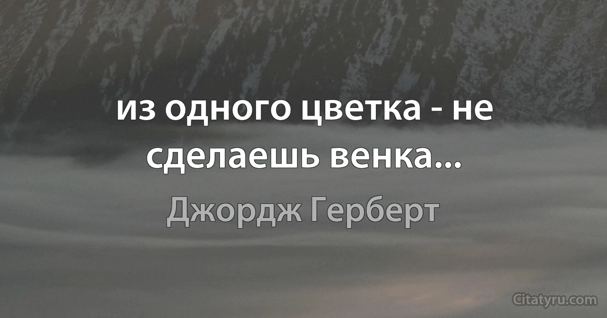 из одного цветка - не сделаешь венка... (Джордж Герберт)