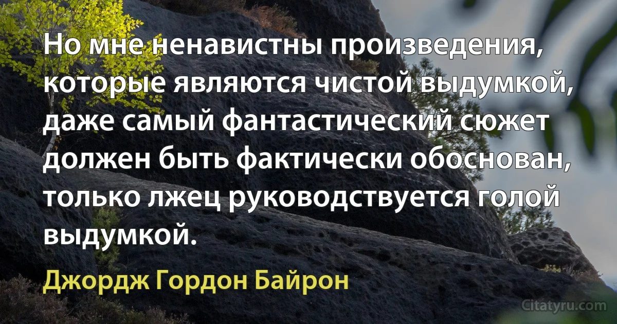 Но мне ненавистны произведения, которые являются чистой выдумкой, даже самый фантастический сюжет должен быть фактически обоснован, только лжец руководствуется голой выдумкой. (Джордж Гордон Байрон)