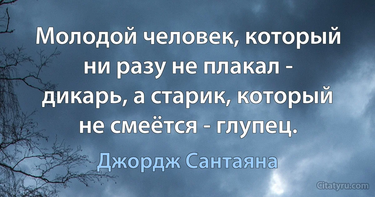 Молодой человек, который ни разу не плакал - дикарь, а старик, который не смеётся - глупец. (Джордж Сантаяна)