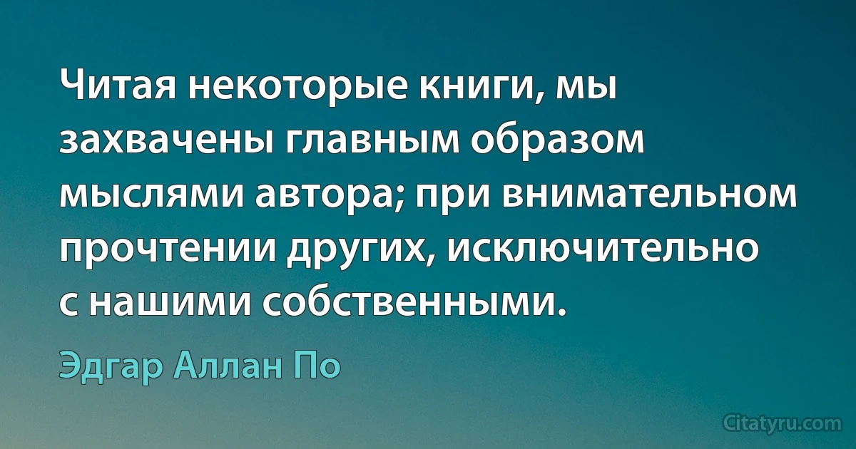 Читая некоторые книги, мы захвачены главным образом мыслями автора; при внимательном прочтении других, исключительно с нашими собственными. (Эдгар Аллан По)