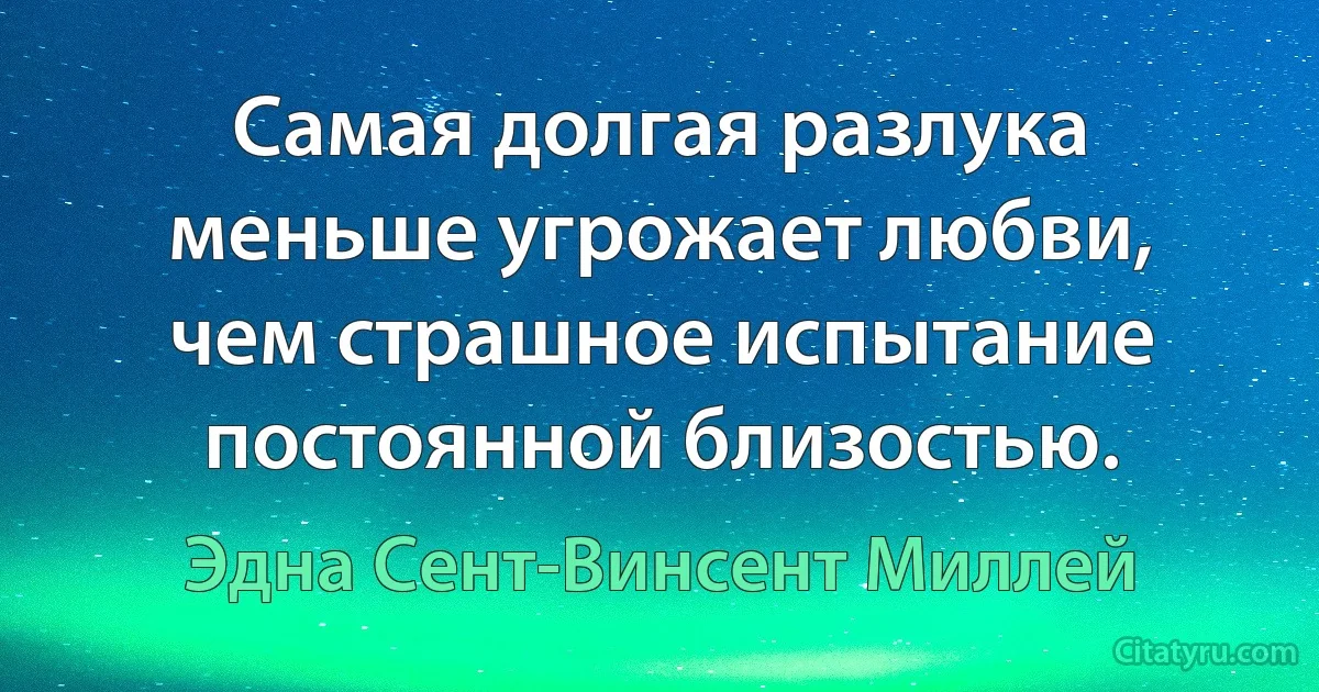 Самая долгая разлука меньше угрожает любви, чем страшное испытание постоянной близостью. (Эдна Сент-Винсент Миллей)