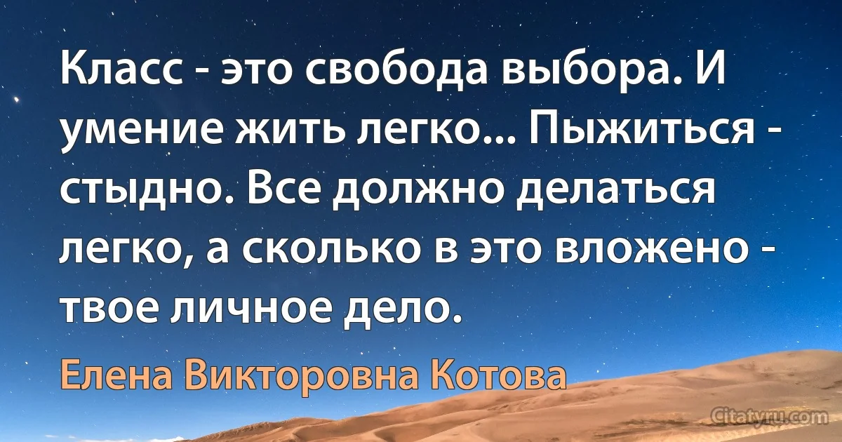 Класс - это свобода выбора. И умение жить легко... Пыжиться - стыдно. Все должно делаться легко, а сколько в это вложено - твое личное дело. (Елена Викторовна Котова)