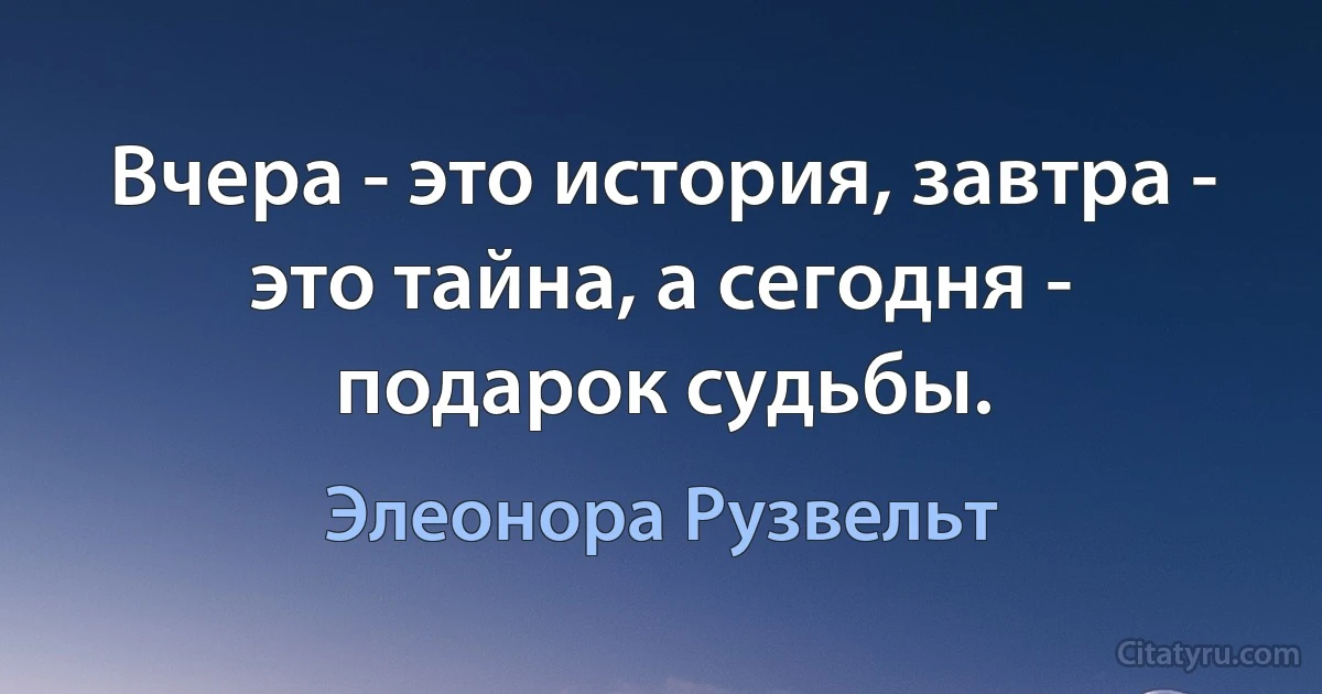 Вчера - это история, завтра - это тайна, а сегодня - подарок судьбы. (Элеонора Рузвельт)