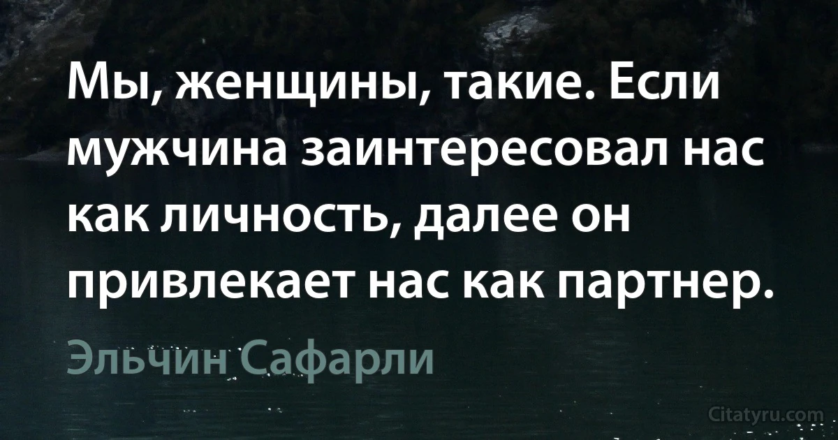 Мы, женщины, такие. Если мужчина заинтересовал нас как личность, далее он привлекает нас как партнер. (Эльчин Сафарли)