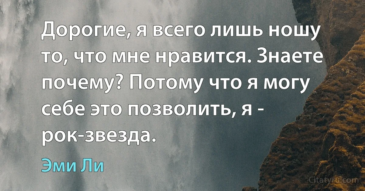 Дорогие, я всего лишь ношу то, что мне нравится. Знаете почему? Потому что я могу себе это позволить, я - рок-звезда. (Эми Ли)