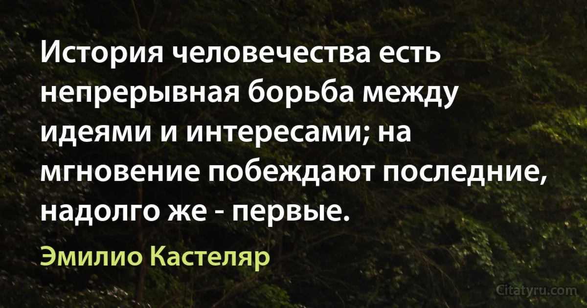 История человечества есть непрерывная борьба между идеями и интересами; на мгновение побеждают последние, надолго же - первые. (Эмилио Кастеляр)