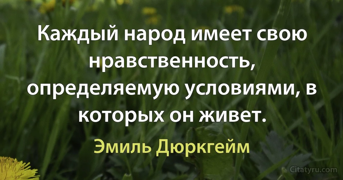 Каждый народ имеет свою нравственность, определяемую условиями, в которых он живет. (Эмиль Дюркгейм)