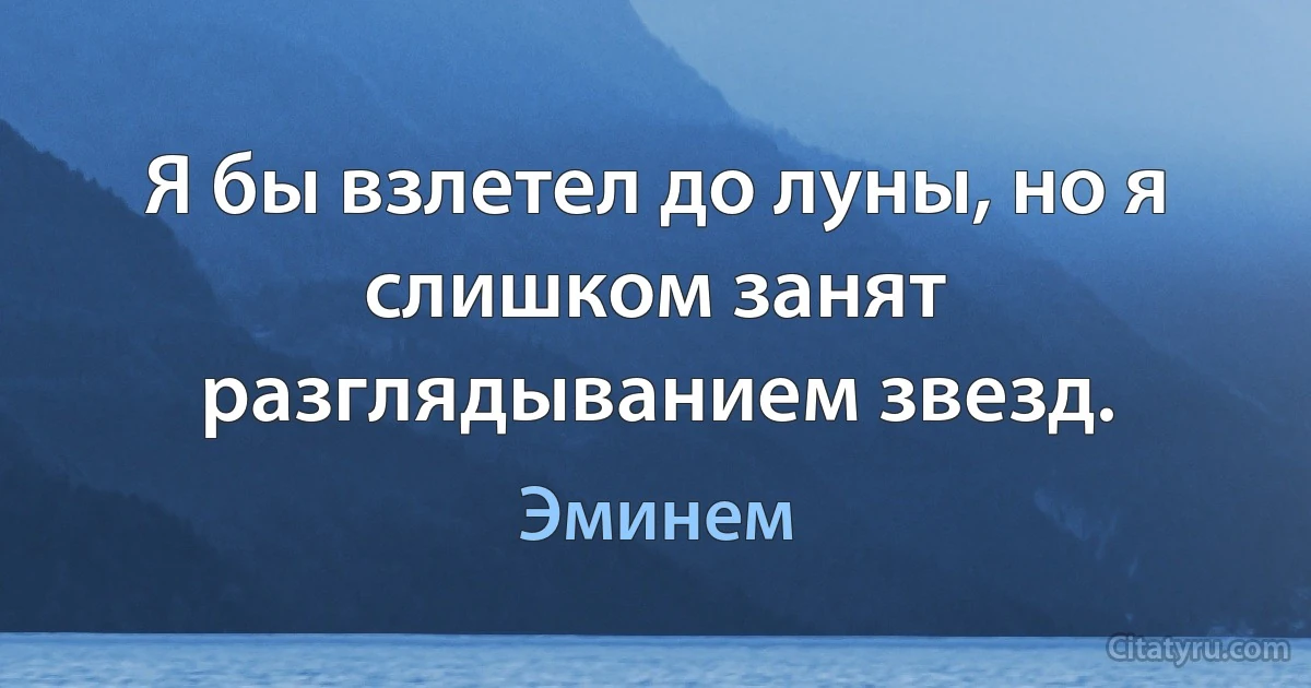 Я бы взлетел до луны, но я слишком занят разглядыванием звезд. (Эминем)