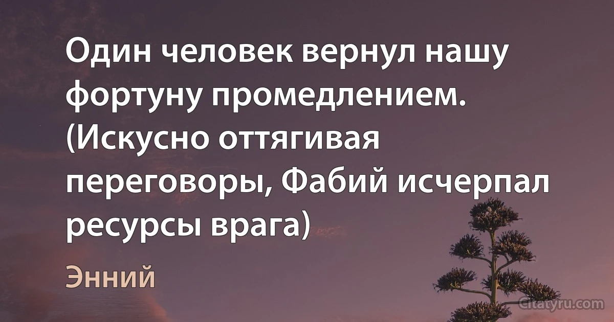 Один человек вернул нашу фортуну промедлением. (Искусно оттягивая переговоры, Фабий исчерпал ресурсы врага) (Энний)