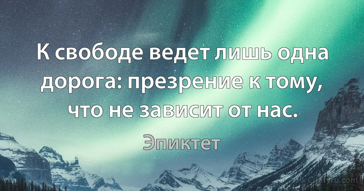 К свободе ведет лишь одна дорога: презрение к тому, что не зависит от нас. (Эпиктет)