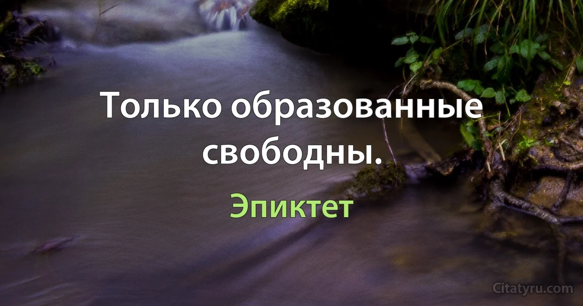 Только образованные свободны. (Эпиктет)