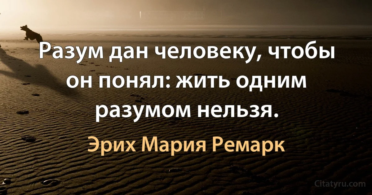 Разум дан человеку, чтобы он понял: жить одним разумом нельзя. (Эрих Мария Ремарк)