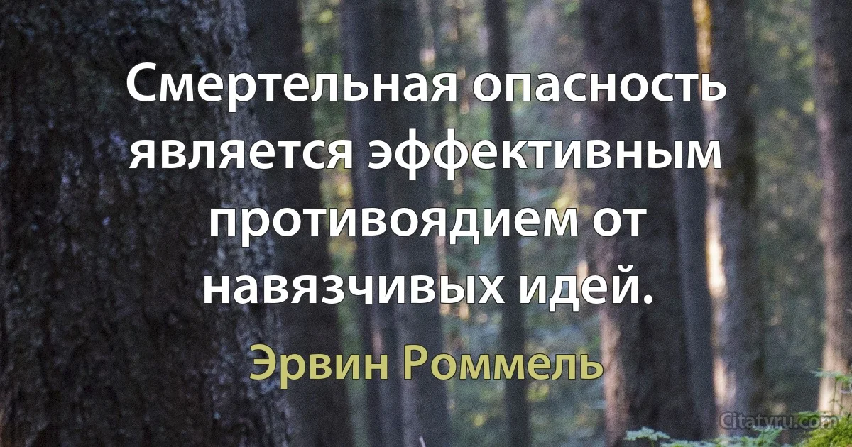 Смертельная опасность является эффективным противоядием от навязчивых идей. (Эрвин Роммель)