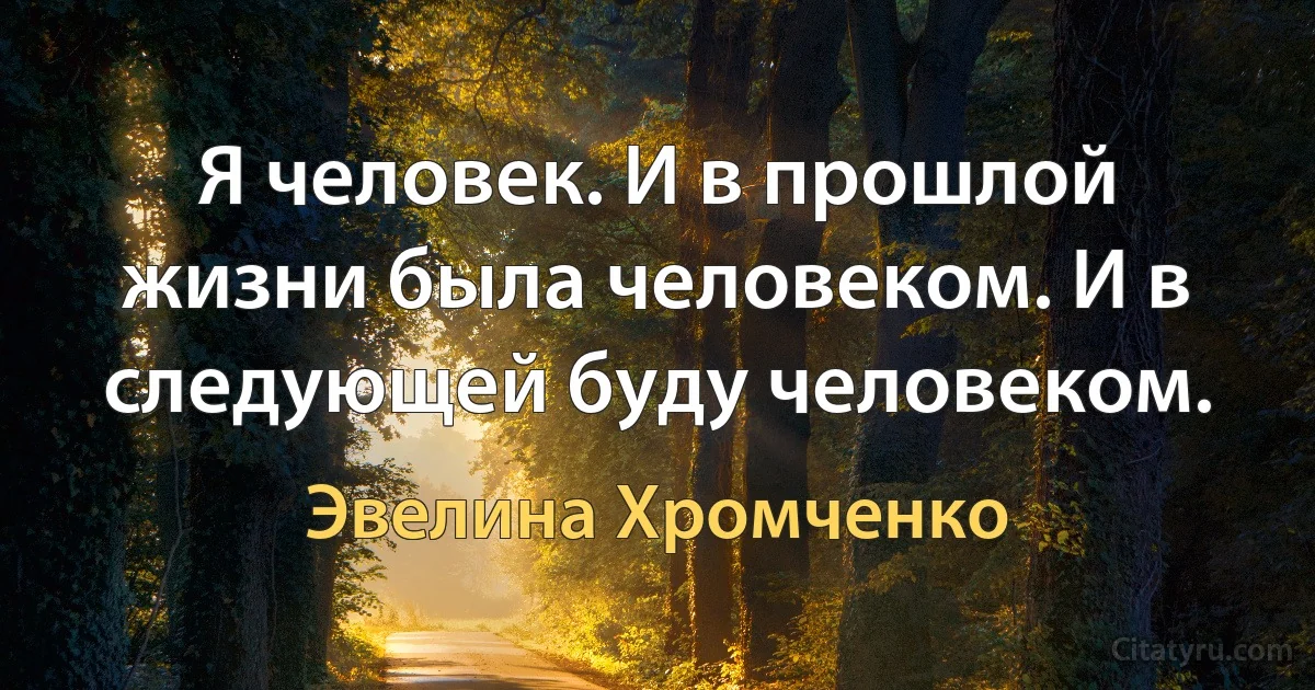 Я человек. И в прошлой жизни была человеком. И в следующей буду человеком. (Эвелина Хромченко)