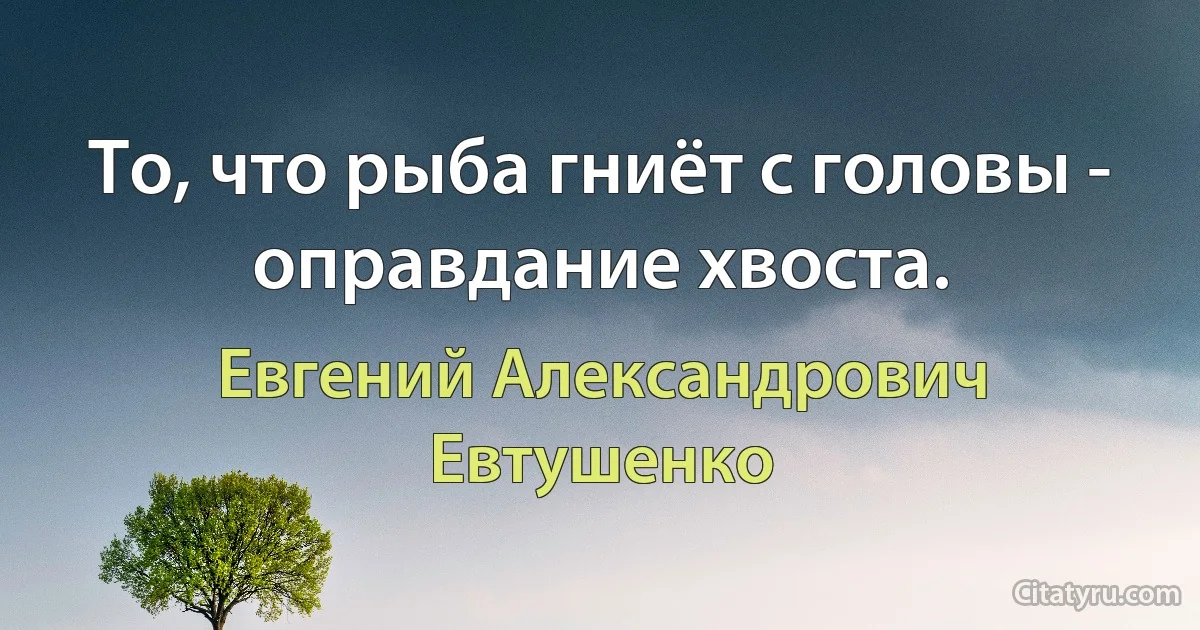 То, что рыба гниёт с головы - оправдание хвоста. (Евгений Александрович Евтушенко)