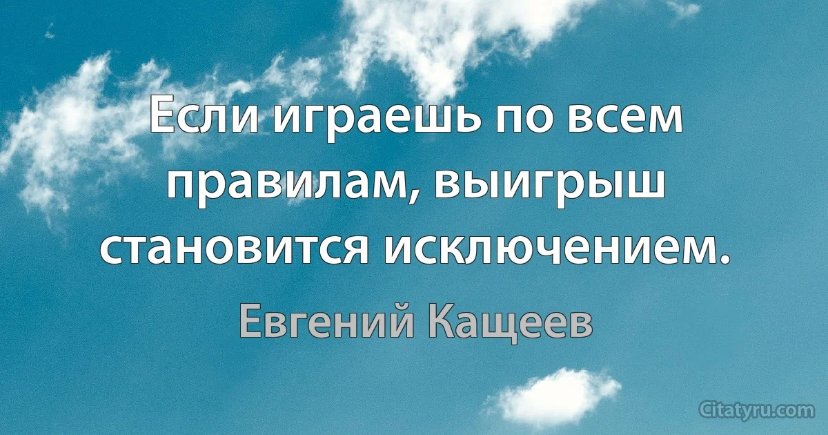 Если играешь по всем правилам, выигрыш становится исключением. (Евгений Кащеев)