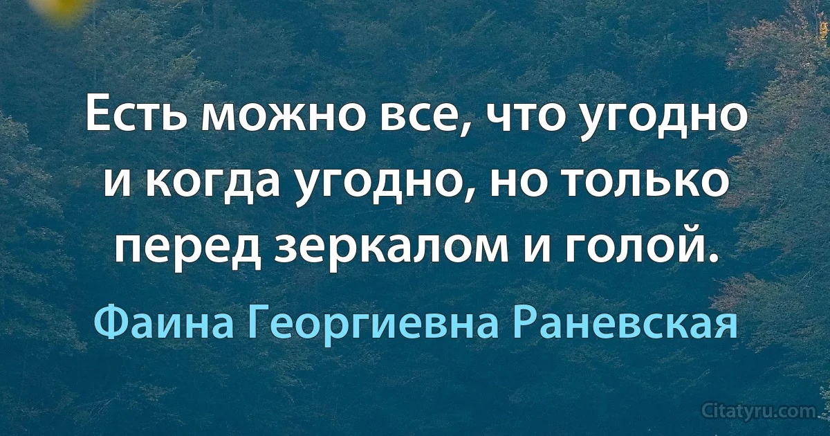 Есть можно все, что угодно и когда угодно, но только перед зеркалом и голой. (Фаина Георгиевна Раневская)