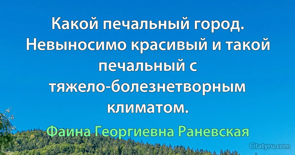 Какой печальный город. Невыносимо красивый и такой печальный с тяжело-болезнетворным климатом. (Фаина Георгиевна Раневская)