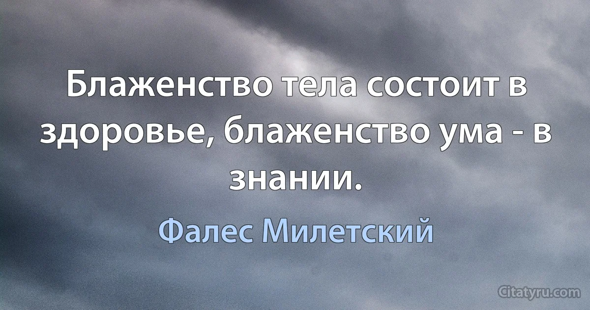 Блаженство тела состоит в здоровье, блаженство ума - в знании. (Фалес Милетский)