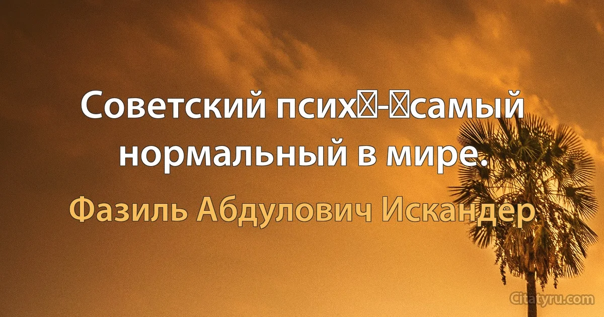 Советский псих - самый нормальный в мире. (Фазиль Абдулович Искандер)