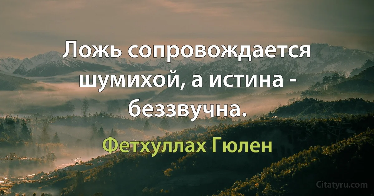 Ложь сопровождается шумихой, а истина - беззвучна. (Фетхуллах Гюлен)