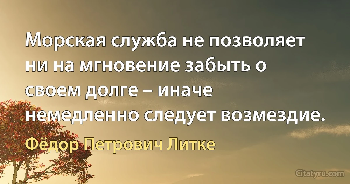 Морская служба не позволяет ни на мгновение забыть о своем долге – иначе немедленно следует возмездие. (Фёдор Петрович Литке)