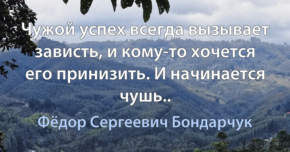 Чужой успех всегда вызывает зависть, и кому-то хочется его принизить. И начинается чушь.. (Фёдор Сергеевич Бондарчук)