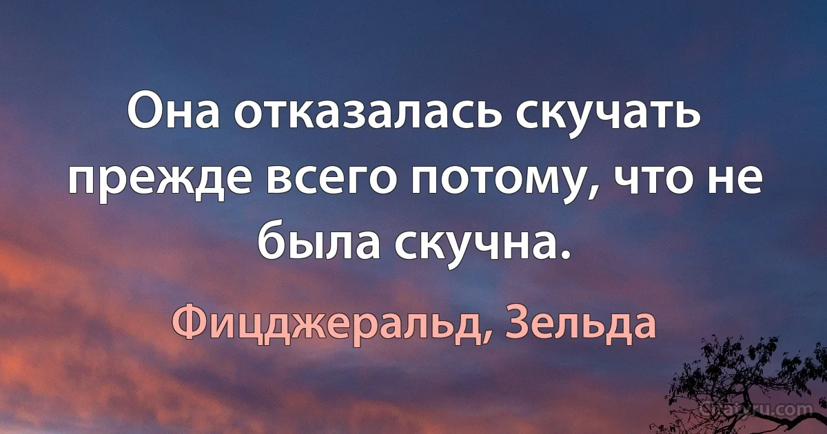 Она отказалась скучать прежде всего потому, что не была скучна. (Фицджеральд, Зельда)