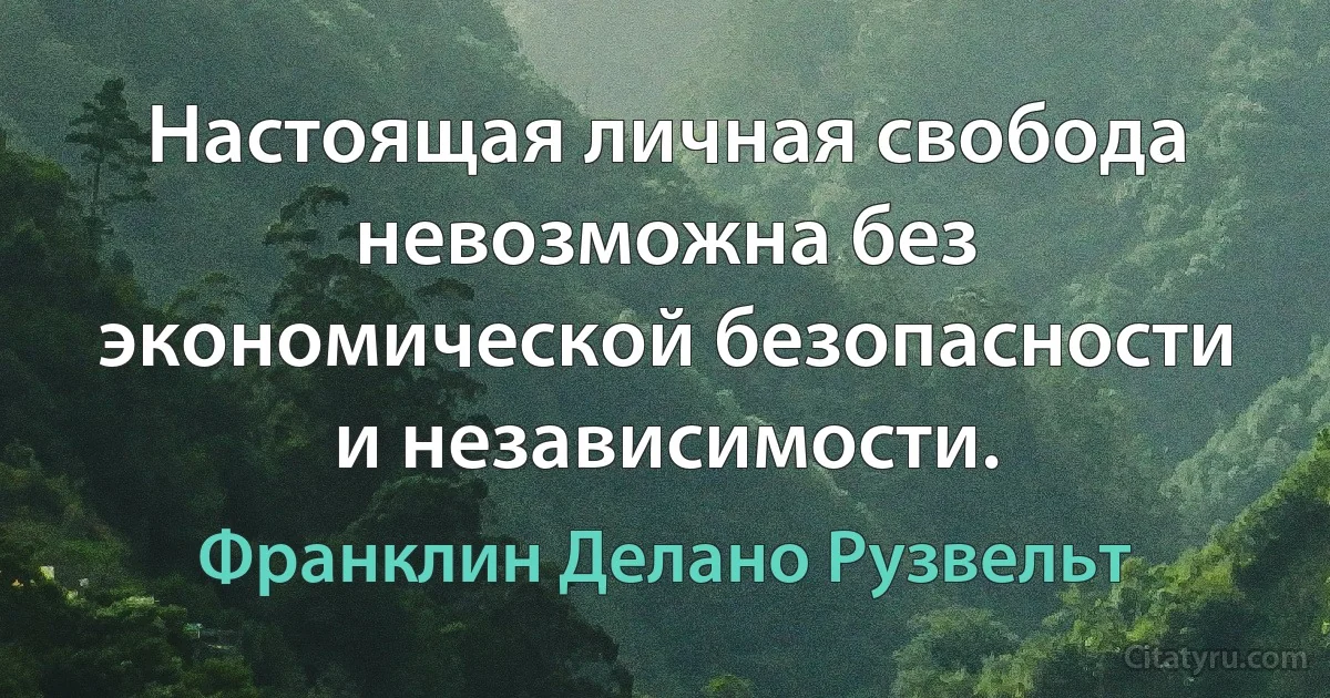 Настоящая личная свобода невозможна без экономической безопасности и независимости. (Франклин Делано Рузвельт)