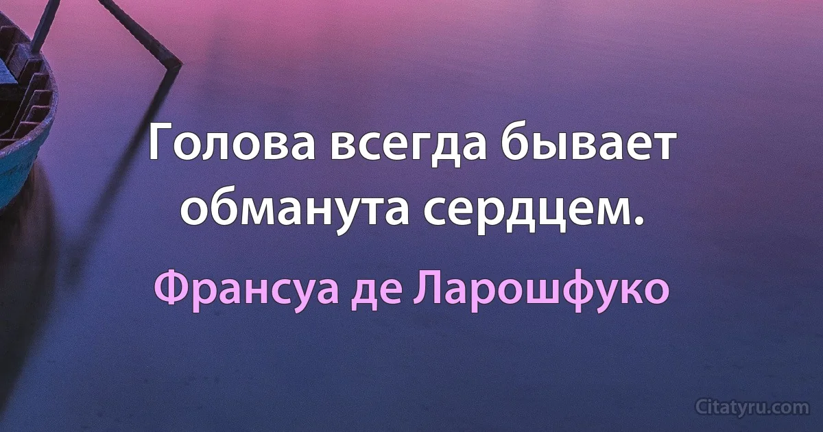 Голова всегда бывает обманута сердцем. (Франсуа де Ларошфуко)