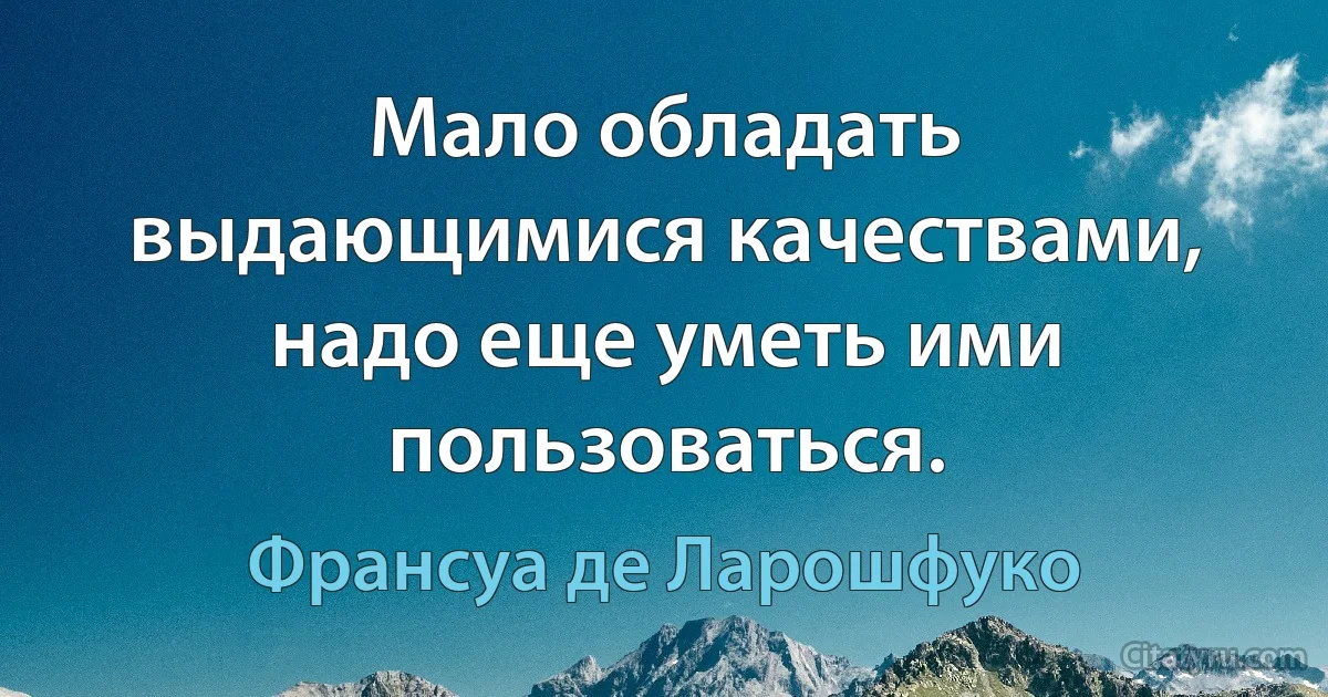 Мало обладать выдающимися качествами, надо еще уметь ими пользоваться. (Франсуа де Ларошфуко)