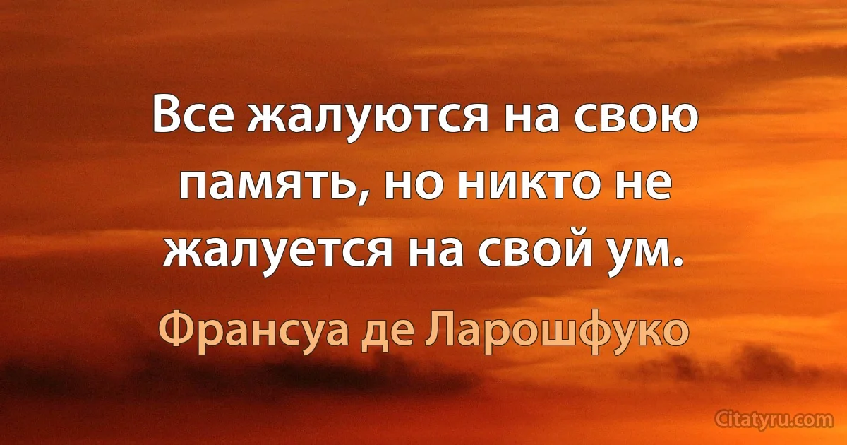 Все жалуются на свою память, но никто не жалуется на свой ум. (Франсуа де Ларошфуко)