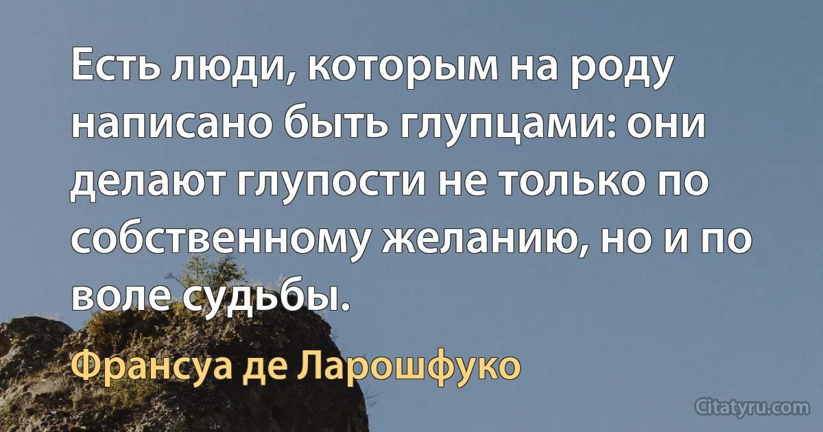 Есть люди, которым на роду написано быть глупцами: они делают глупости не только по собственному желанию, но и по воле судьбы. (Франсуа де Ларошфуко)