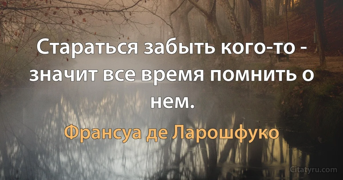 Стараться забыть кого-то - значит все время помнить о нем. (Франсуа де Ларошфуко)