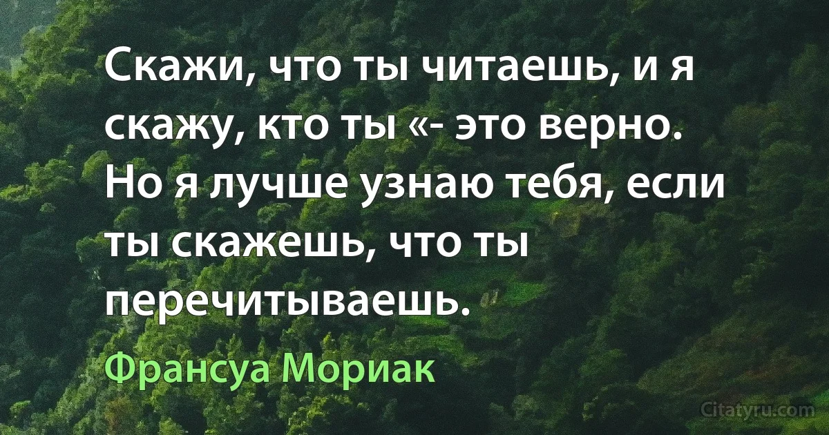 Скажи, что ты читаешь, и я скажу, кто ты «- это верно.
Но я лучше узнаю тебя, если ты скажешь, что ты перечитываешь. (Франсуа Мориак)