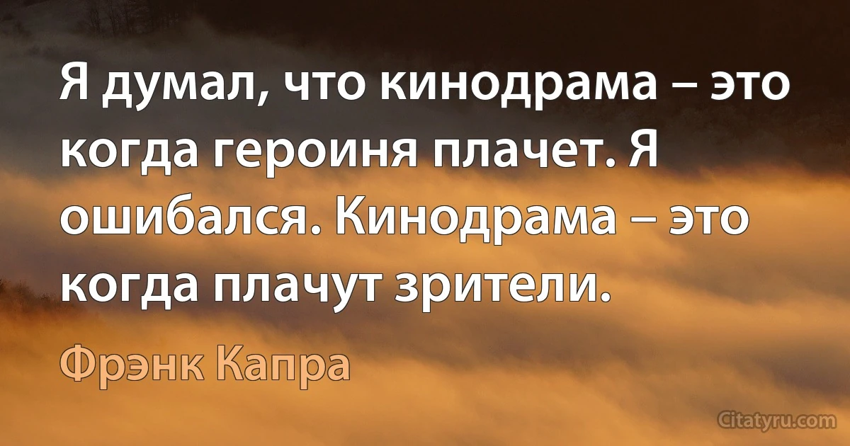 Я думал, что кинодрама – это когда героиня плачет. Я ошибался. Кинодрама – это когда плачут зрители. (Фрэнк Капра)