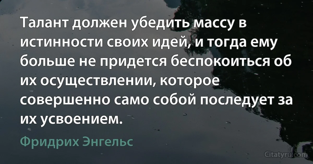 Талант должен убедить массу в истинности своих идей, и тогда ему больше не придется беспокоиться об их осуществлении, которое совершенно само собой последует за их усвоением. (Фридрих Энгельс)