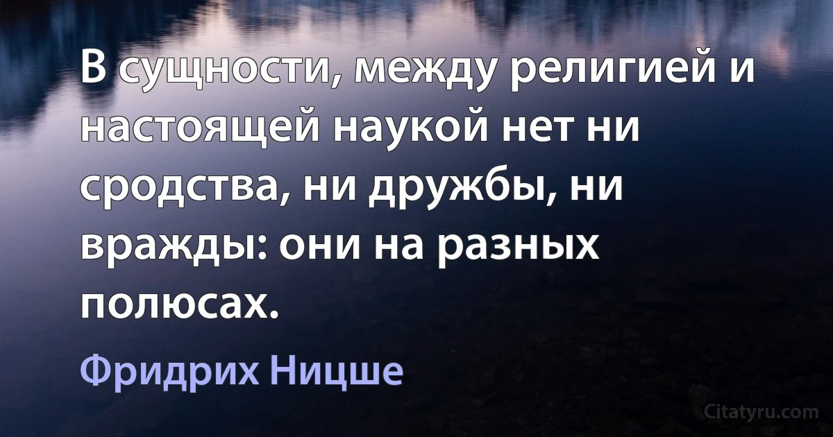 В сущности, между религией и настоящей наукой нет ни сродства, ни дружбы, ни вражды: они на разных полюсах. (Фридрих Ницше)