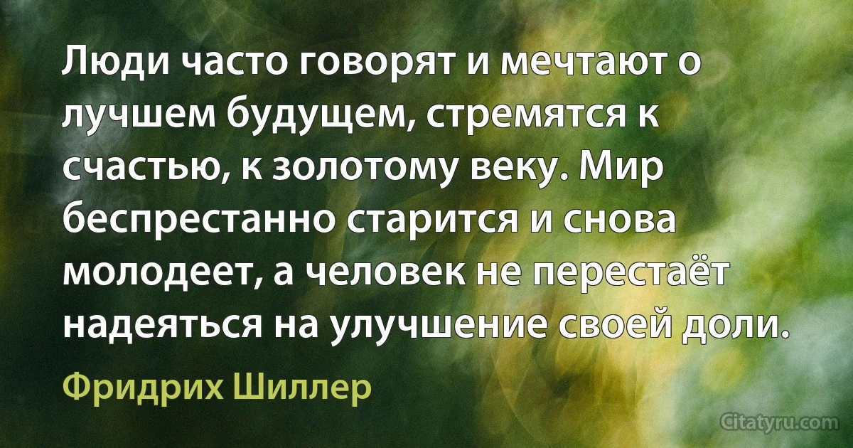 Люди часто говорят и мечтают о лучшем будущем, стремятся к счастью, к золотому веку. Мир беспрестанно старится и снова молодеет, а человек не перестаёт надеяться на улучшение своей доли. (Фридрих Шиллер)