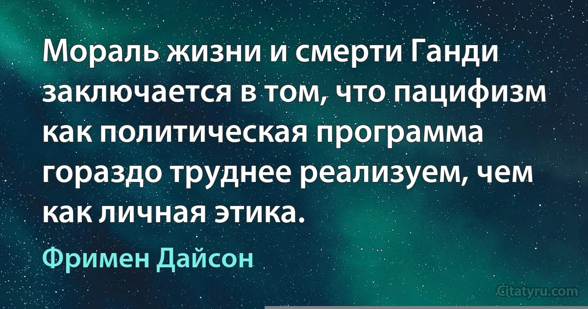 Мораль жизни и смерти Ганди заключается в том, что пацифизм как политическая программа гораздо труднее реализуем, чем как личная этика. (Фримен Дайсон)