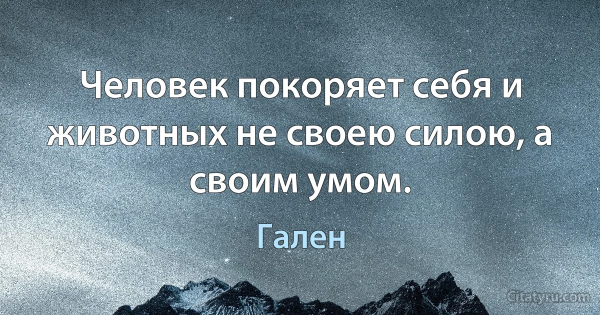 Человек покоряет себя и животных не своею силою, а своим умом. (Гален)