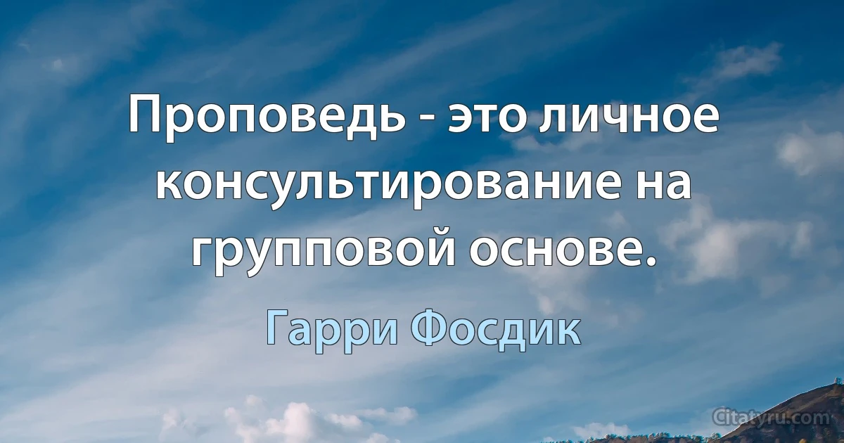 Проповедь - это личное консультирование на групповой основе. (Гарри Фосдик)