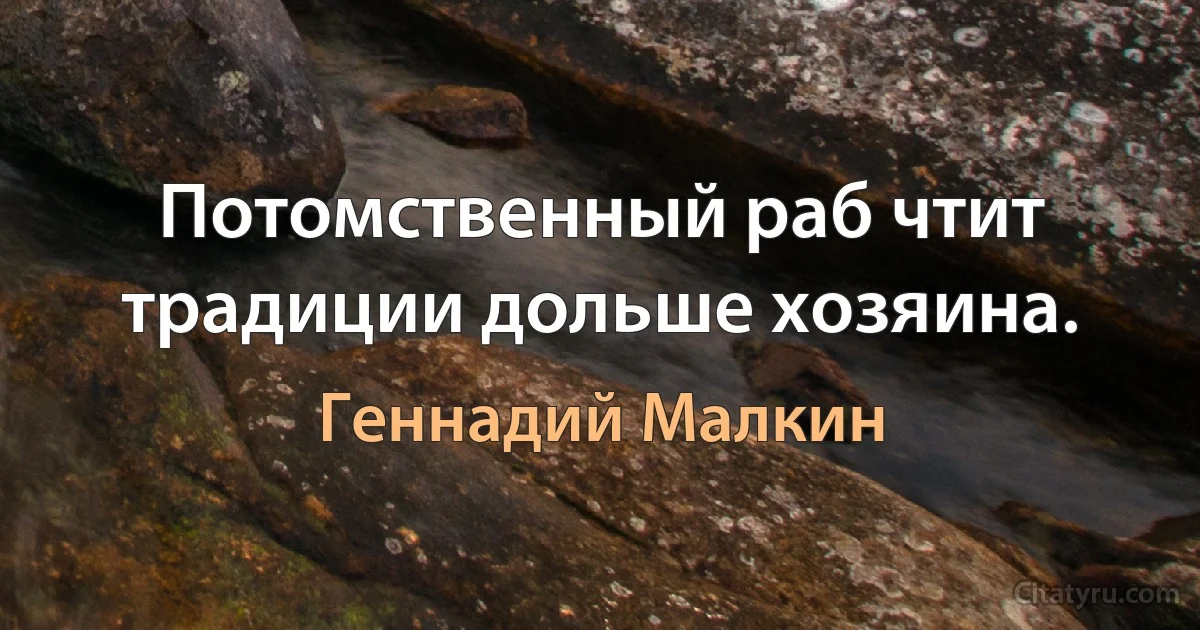 Потомственный раб чтит традиции дольше хозяина. (Геннадий Малкин)