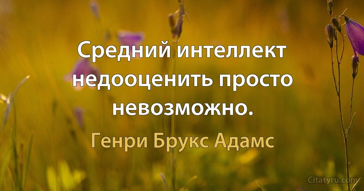 Средний интеллект недооценить просто невозможно. (Генри Брукс Адамс)