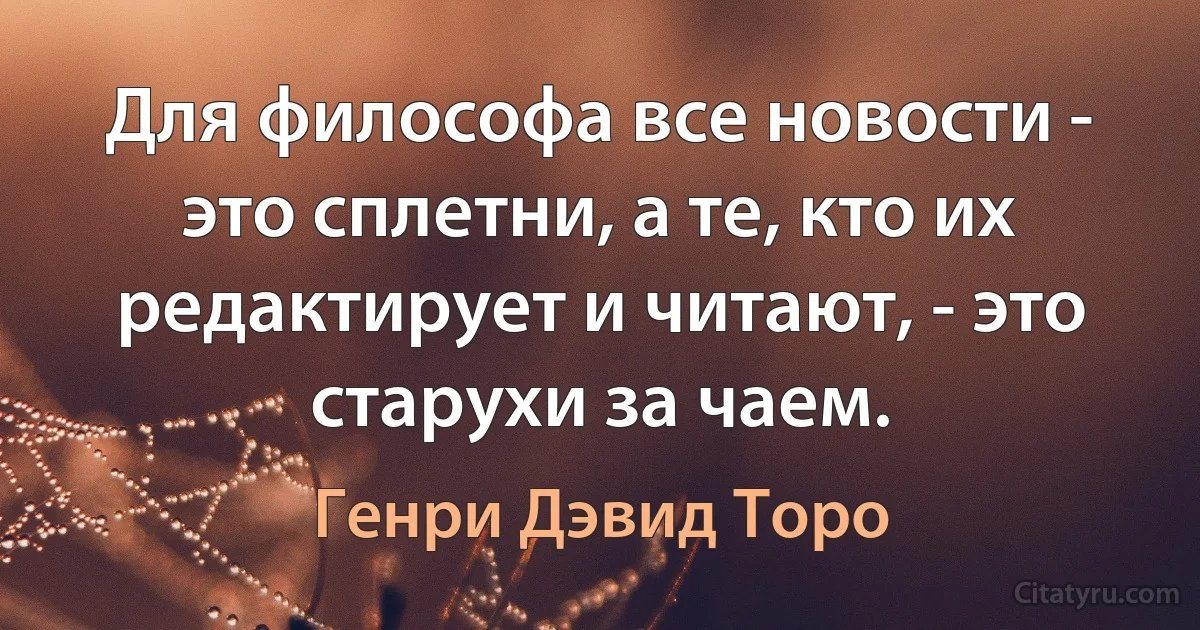 Для философа все новости - это сплетни, а те, кто их редактирует и читают, - это старухи за чаем. (Генри Дэвид Торо)