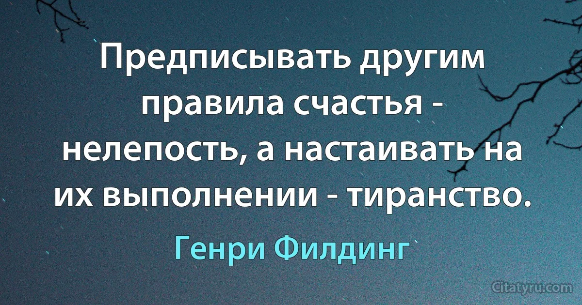 Предписывать другим правила счастья - нелепость, а настаивать на их выполнении - тиранство. (Генри Филдинг)