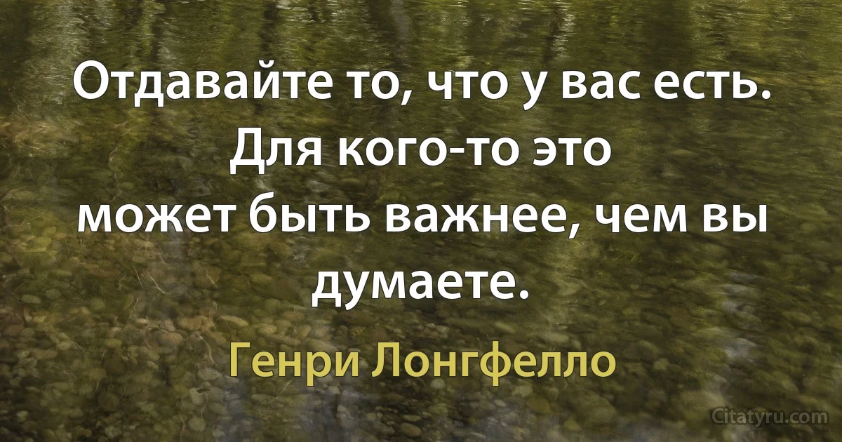 Отдавайте то, что у вас есть. Для кого-то это
может быть важнее, чем вы думаете. (Генри Лонгфелло)