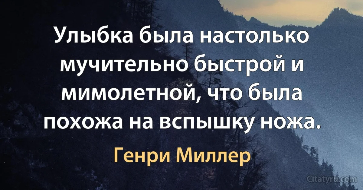 Улыбка была настолько мучительно быстрой и мимолетной, что была похожа на вспышку ножа. (Генри Миллер)