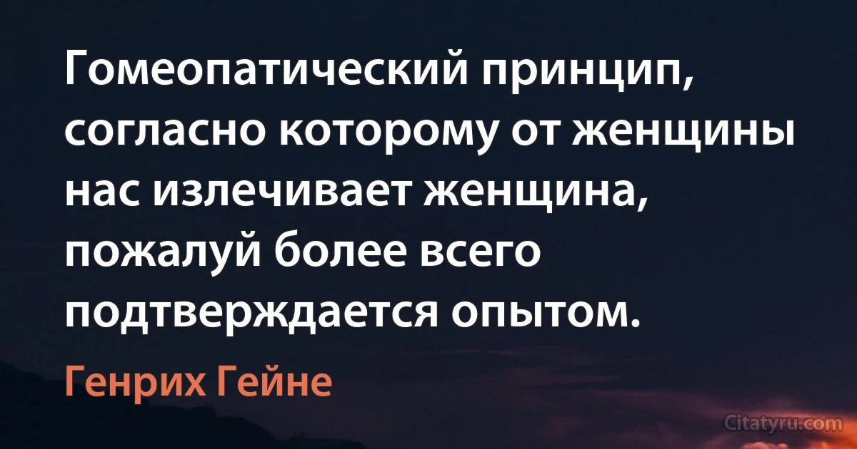 Гомеопатический принцип, согласно которому от женщины нас излечивает женщина, пожалуй более всего подтверждается опытом. (Генрих Гейне)