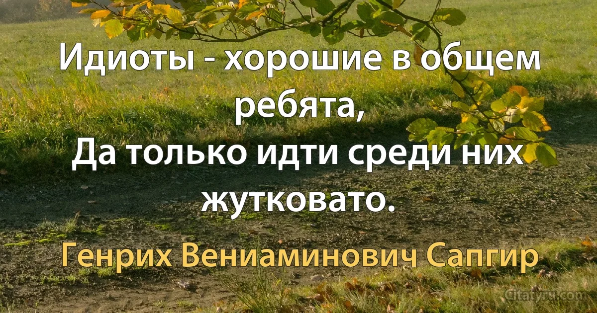 Идиоты - хорошие в общем ребята,
Да только идти cреди них жутковато. (Генрих Вениаминович Сапгир)